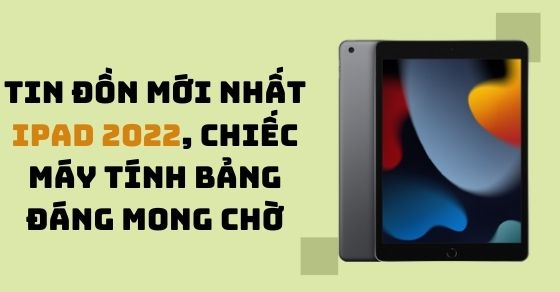 Tin đồn mới nhất iPad 2022, chiếc máy tính bảng đáng mong chờ